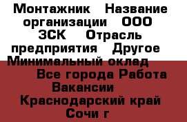 Монтажник › Название организации ­ ООО "ЗСК" › Отрасль предприятия ­ Другое › Минимальный оклад ­ 80 000 - Все города Работа » Вакансии   . Краснодарский край,Сочи г.